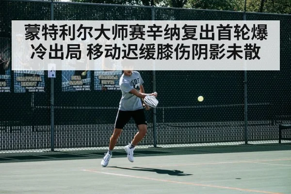 蒙特利尔大师赛辛纳复出首轮爆冷出局 移动迟缓膝伤阴影未散