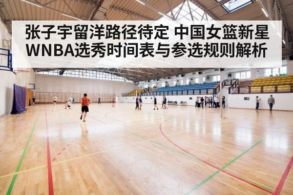 张子宇留洋路径待定 中国女篮新星WNBA选秀时间表与参选规则解析