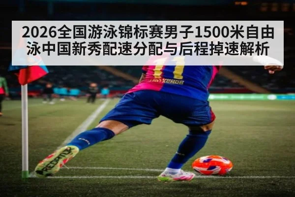 2026全国游泳锦标赛男子1500米自由泳中国新秀配速分配与后程掉速解析