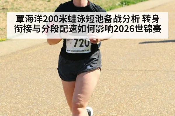 覃海洋200米蛙泳短池备战分析 转身衔接与分段配速如何影响2026世锦赛