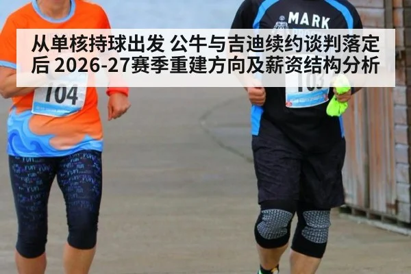 从单核持球出发 公牛与吉迪续约谈判落定后 2026-27赛季重建方向及薪资结构分析